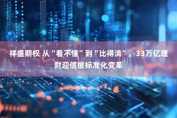 祥盛期权 从“看不懂”到“比得清”，33万亿理财迎信披标准化变革
