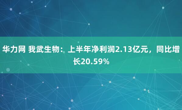 华力网 我武生物:上半年净利润2.13亿元,同比增长20.59%