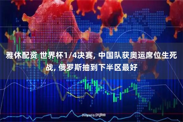 雅休配资 世界杯1/4决赛, 中国队获奥运席位生死战, 俄罗斯抽到下半区最好
