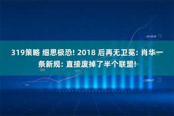 319策略 细思极恐! 2018 后再无卫冕: 肖华一条新规: 直接废掉了半个联盟!