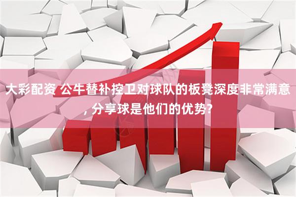 大彩配资 公牛替补控卫对球队的板凳深度非常满意, 分享球是他们的优势?
