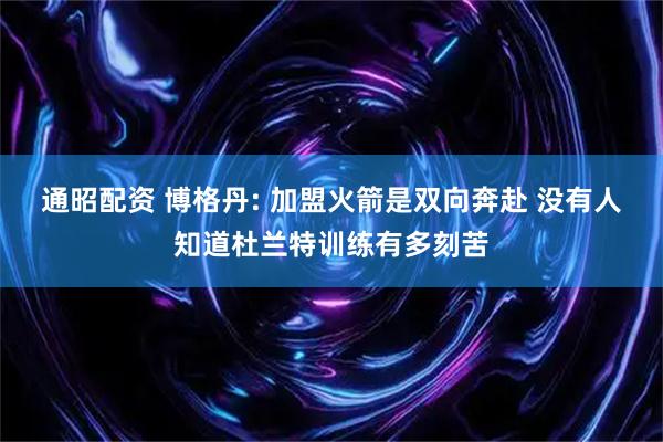 通昭配资 博格丹: 加盟火箭是双向奔赴 没有人知道杜兰特训练有多刻苦