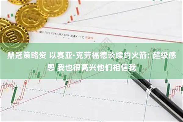 鼎冠策略资 以赛亚·克劳福德谈续约火箭: 超级感恩 我也很高兴他们相信我